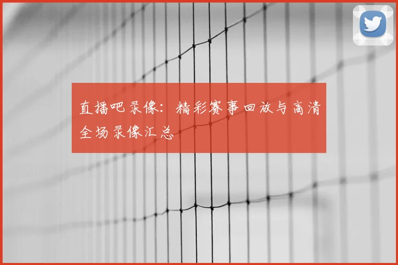 直播吧录像：精彩赛事回放与高清全场录像汇总