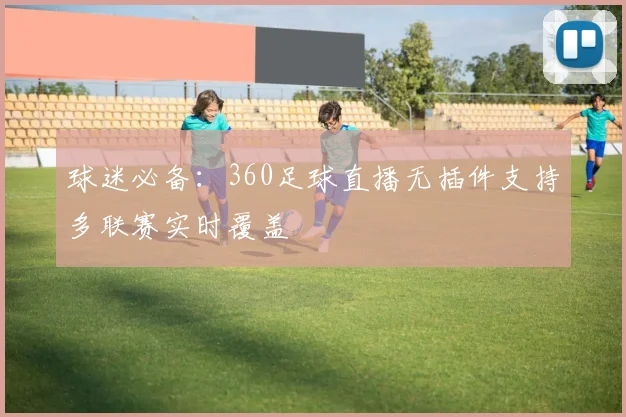 球迷必备：360足球直播无插件支持多联赛实时覆盖