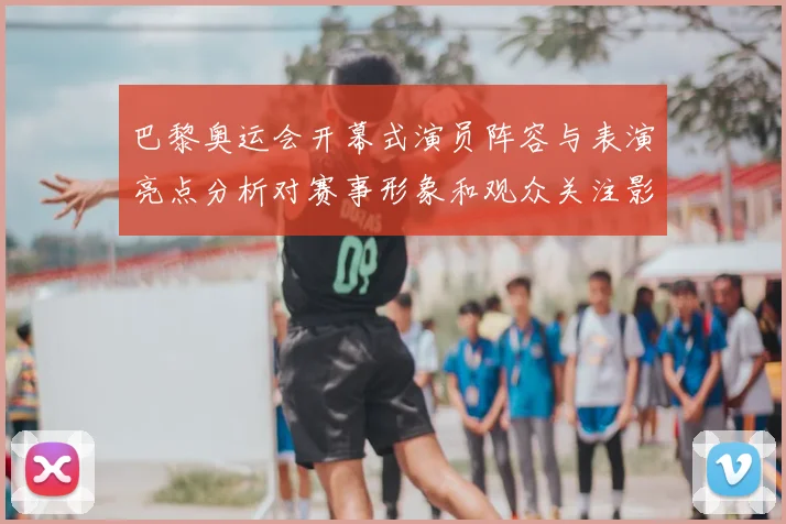 巴黎奥运会开幕式演员阵容与表演亮点分析对赛事形象和观众关注影响