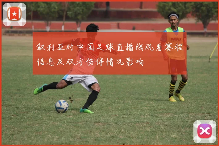 叙利亚对中国足球直播线观看赛程信息及双方伤停情况影响