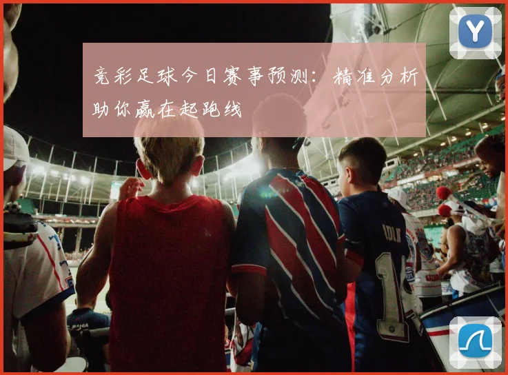 竞彩足球今日赛事预测：精准分析助你赢在起跑线