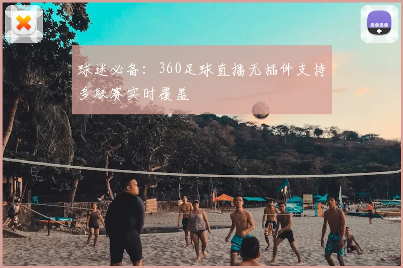 球迷必备：360足球直播无插件支持多联赛实时覆盖