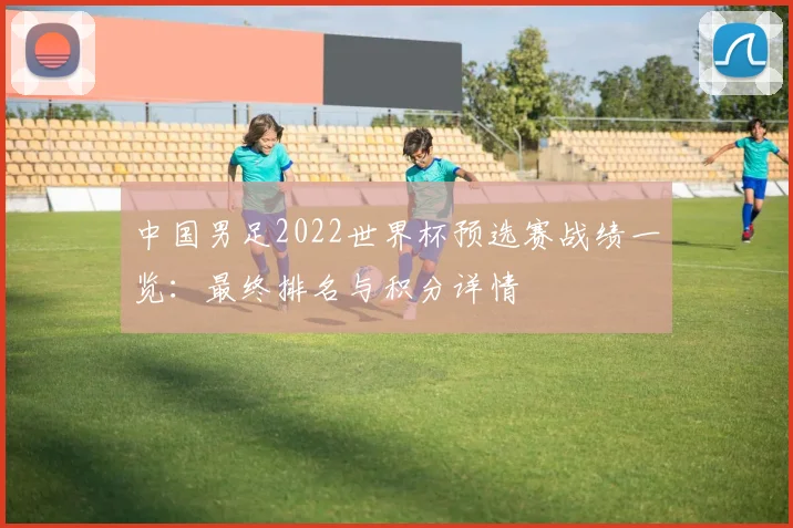 中国男足2022世界杯预选赛战绩一览：最终排名与积分详情
