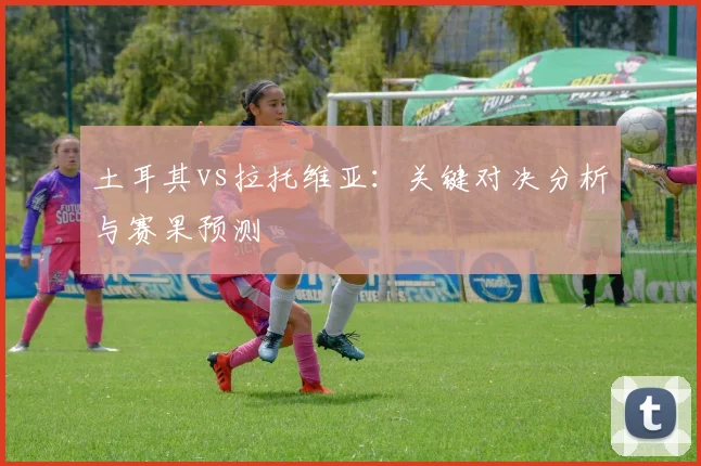 土耳其vs拉托维亚：关键对决分析与赛果预测