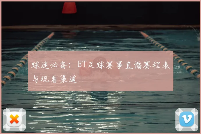 球迷必备：ET足球赛事直播赛程表与观看渠道