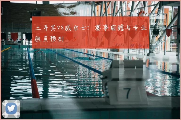 土耳其vs威尔士：赛事前瞻与专业胜负预测