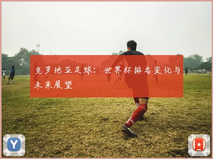 克罗地亚足球：世界杯排名变化与未来展望