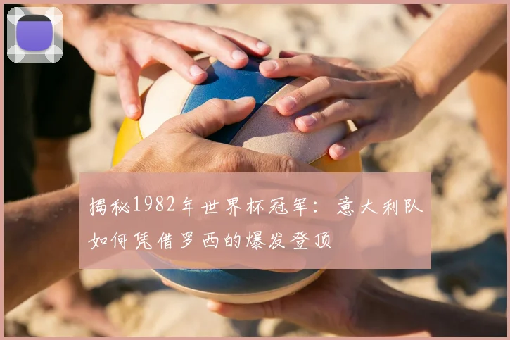 揭秘1982年世界杯冠军：意大利队如何凭借罗西的爆发登顶