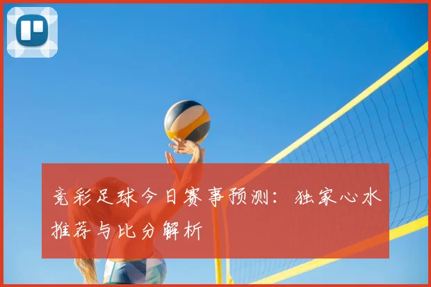 竞彩足球今日赛事预测：独家心水推荐与比分解析