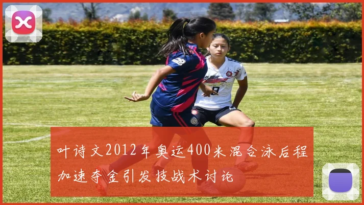 叶诗文2012年奥运400米混合泳后程加速夺金引发技战术讨论