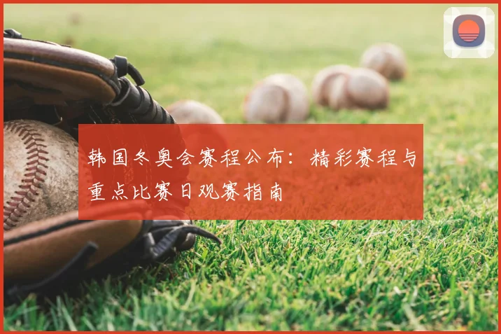 韩国冬奥会赛程公布：精彩赛程与重点比赛日观赛指南