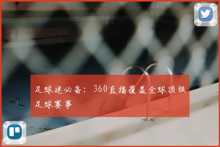 足球迷必备：360直播覆盖全球顶级足球赛事