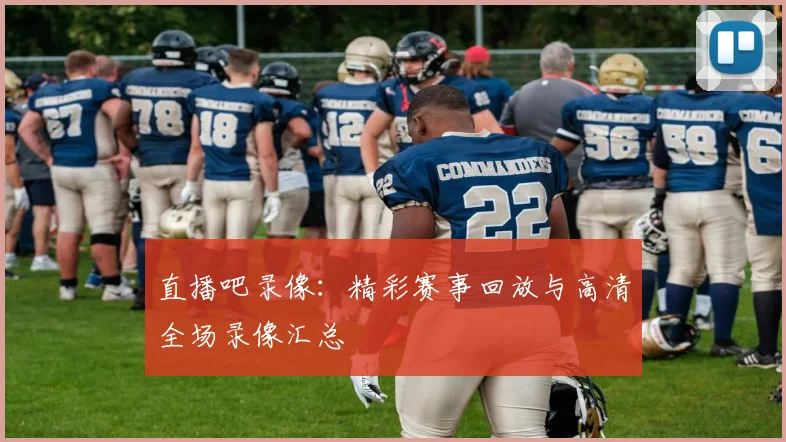 直播吧录像：精彩赛事回放与高清全场录像汇总