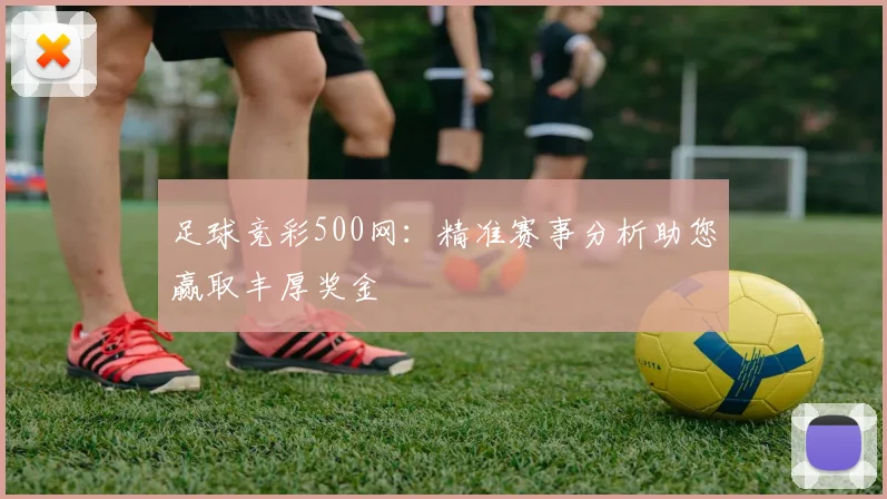 足球竞彩500网：精准赛事分析助您赢取丰厚奖金