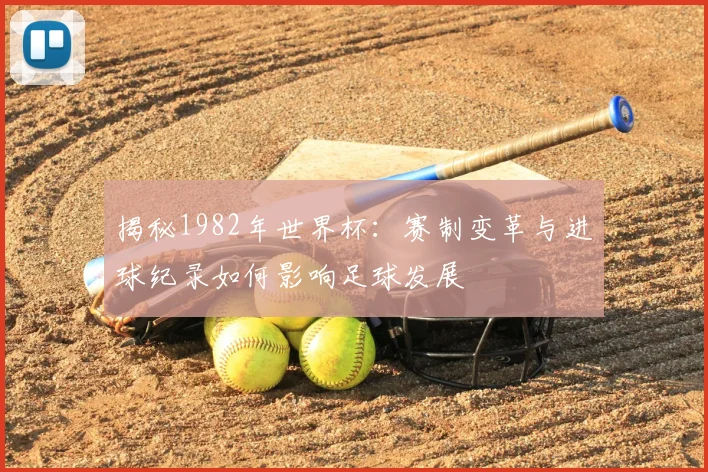 揭秘1982年世界杯：赛制变革与进球纪录如何影响足球发展