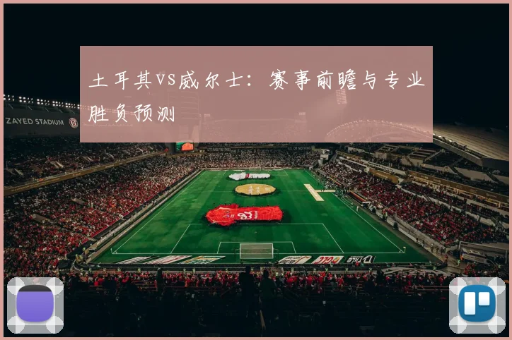 土耳其vs威尔士：赛事前瞻与专业胜负预测