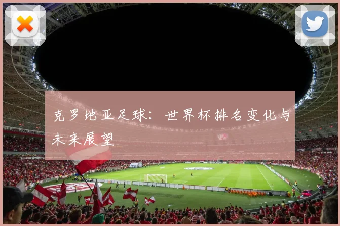 克罗地亚足球：世界杯排名变化与未来展望