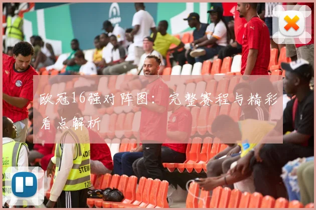 欧冠16强对阵图：完整赛程与精彩看点解析
