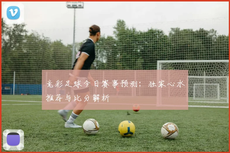 竞彩足球今日赛事预测：独家心水推荐与比分解析