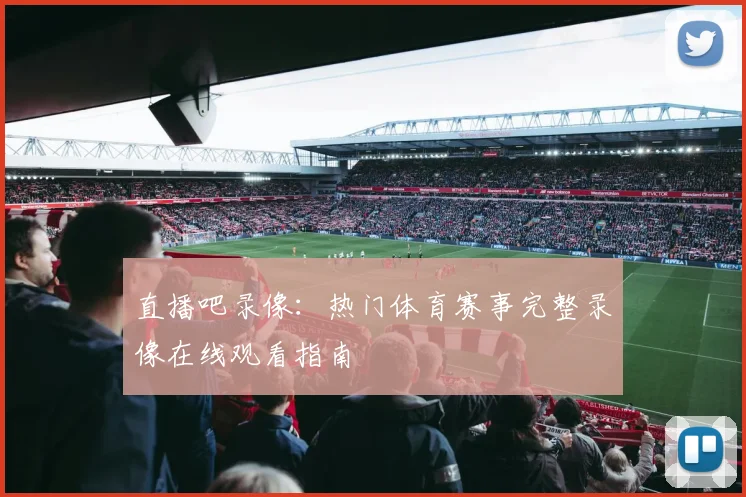直播吧录像：热门体育赛事完整录像在线观看指南