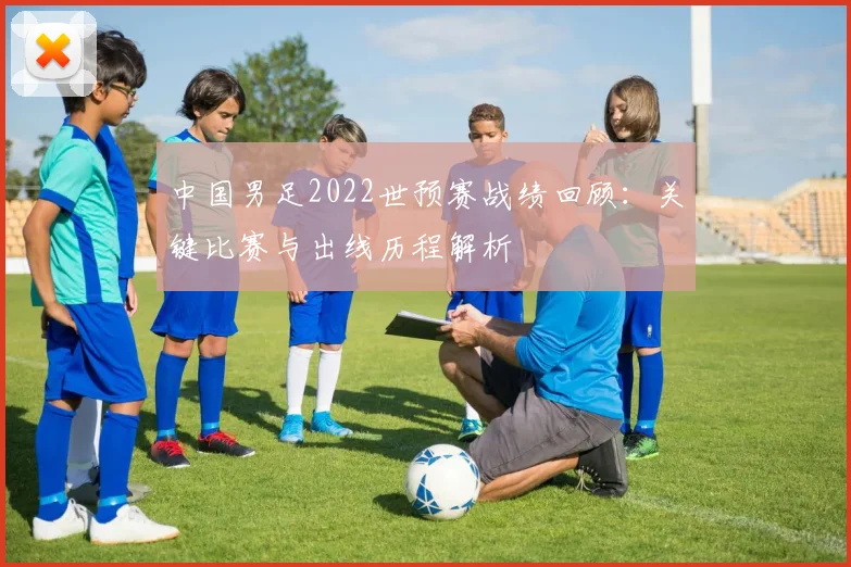 中国男足2022世预赛战绩回顾：关键比赛与出线历程解析