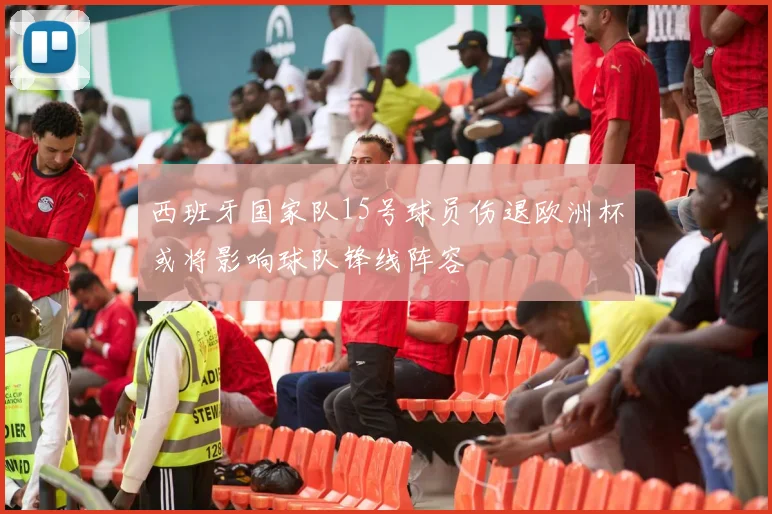 西班牙国家队15号球员伤退欧洲杯或将影响球队锋线阵容