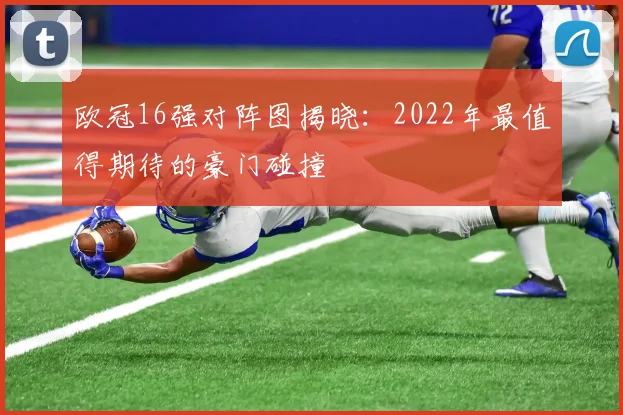 欧冠16强对阵图揭晓:2022年最值得期待的豪门碰撞