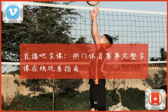 直播吧录像：热门体育赛事完整录像在线观看指南