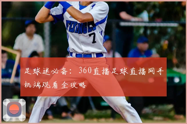 足球迷必备：360直播足球直播网手机端观看全攻略