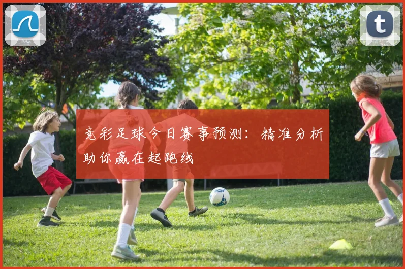 竞彩足球今日赛事预测：精准分析助你赢在起跑线