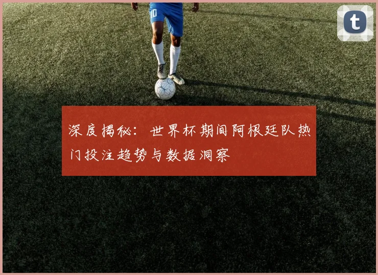 深度揭秘：世界杯期间阿根廷队热门投注趋势与数据洞察