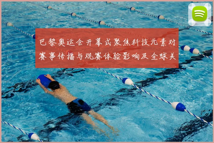 巴黎奥运会开幕式聚焦科技元素对赛事传播与观赛体验影响及全球关注度