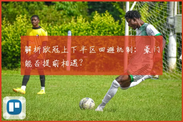 解析欧冠上下半区回避机制：豪门能否提前相遇？