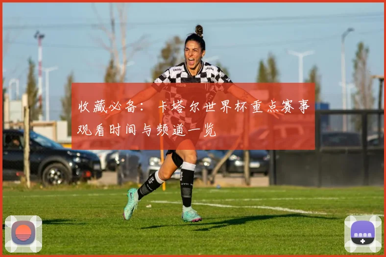 收藏必备：卡塔尔世界杯重点赛事观看时间与频道一览