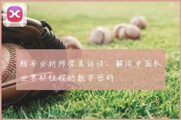 赔率分析师深度访谈：解读中国队世界杯征程的数字密码