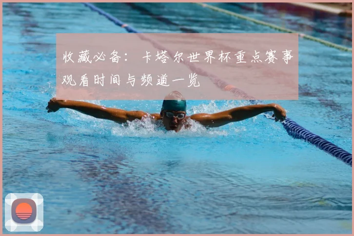 收藏必备：卡塔尔世界杯重点赛事观看时间与频道一览