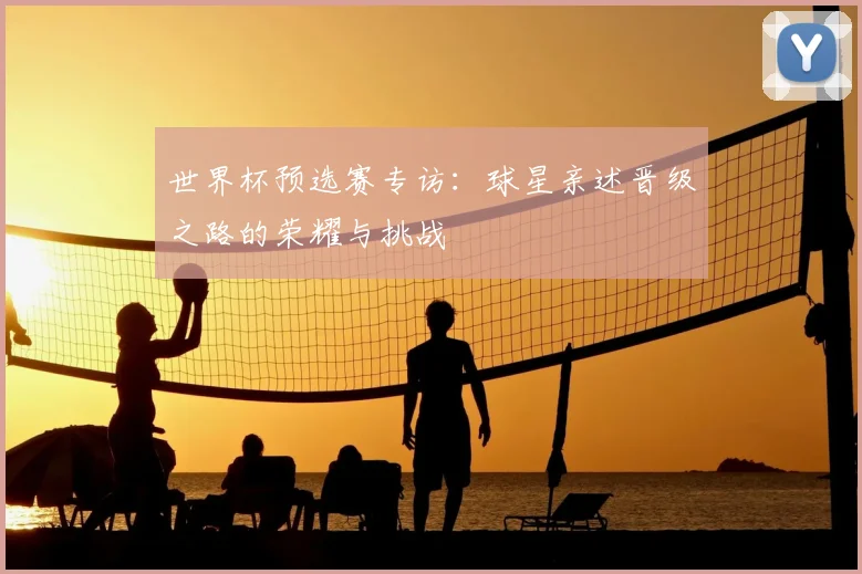 世界杯预选赛专访：球星亲述晋级之路的荣耀与挑战
