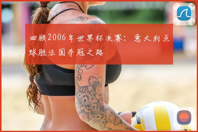 回顾2006年世界杯决赛：意大利点球胜法国夺冠之路