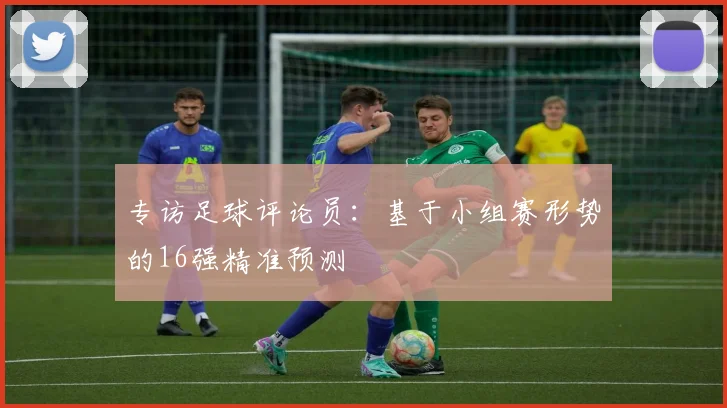 专访足球评论员:基于小组赛形势的16强精准预测