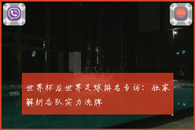 世界杯后世界足球排名专访:独家解析各队实力洗牌
