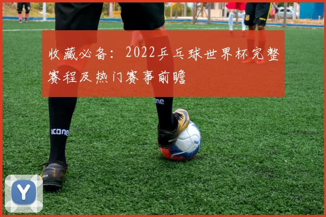 收藏必备：2022乒乓球世界杯完整赛程及热门赛事前瞻