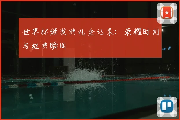 世界杯颁奖典礼全记录:荣耀时刻与经典瞬间