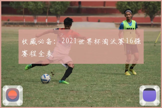 收藏必备：2021世界杯淘汰赛16强赛程全表