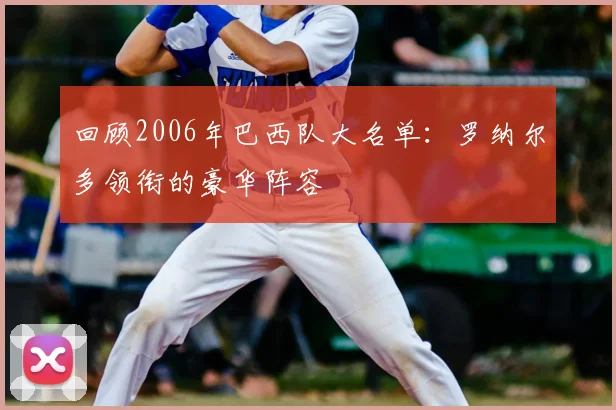 回顾2006年巴西队大名单：罗纳尔多领衔的豪华阵容