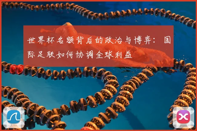 世界杯名额背后的政治与博弈:国际足联如何协调全球利益