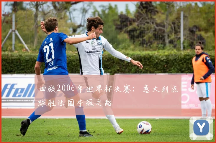 回顾2006年世界杯决赛：意大利点球胜法国夺冠之路