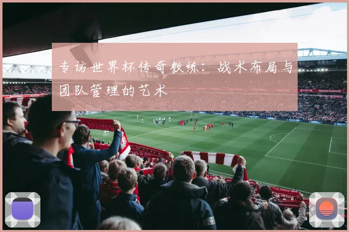 专访世界杯传奇教练:战术布局与团队管理的艺术