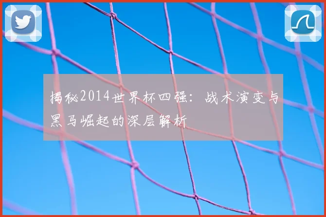 揭秘2014世界杯四强：战术演变与黑马崛起的深层解析