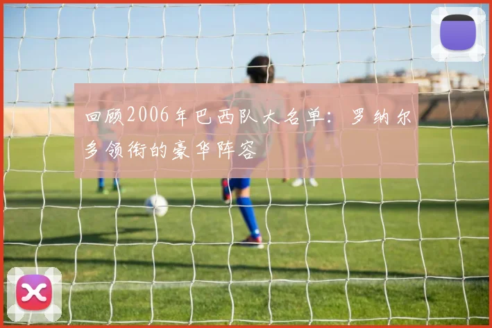 回顾2006年巴西队大名单：罗纳尔多领衔的豪华阵容