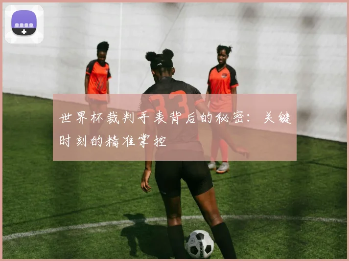 世界杯裁判手表背后的秘密:关键时刻的精准掌控